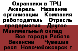 Охранники в ТРЦ "Акварель › Название организации ­ Компания-работодатель › Отрасль предприятия ­ Другое › Минимальный оклад ­ 20 000 - Все города Работа » Вакансии   . Чувашия респ.,Новочебоксарск г.